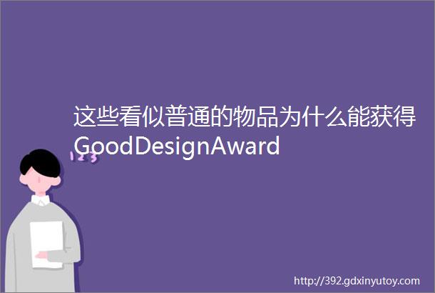 这些看似普通的物品为什么能获得GoodDesignAward