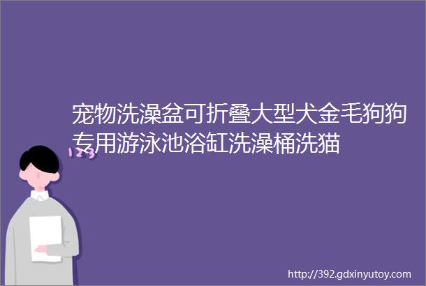 宠物洗澡盆可折叠大型犬金毛狗狗专用游泳池浴缸洗澡桶洗猫