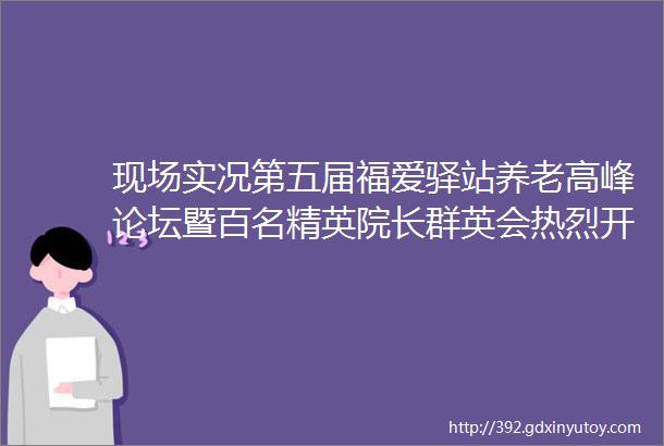 现场实况第五届福爱驿站养老高峰论坛暨百名精英院长群英会热烈开幕