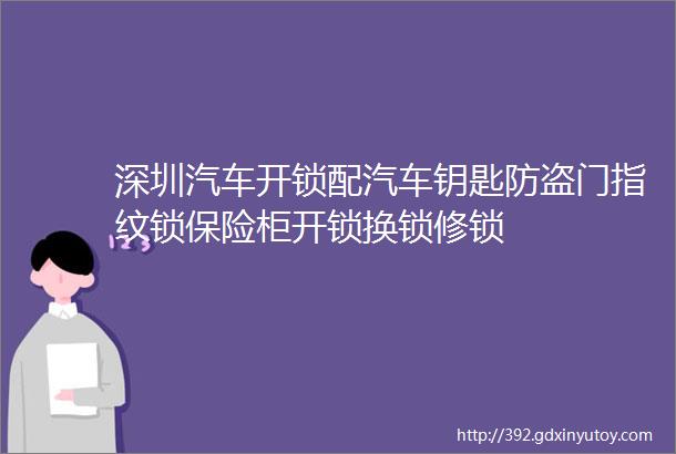 深圳汽车开锁配汽车钥匙防盗门指纹锁保险柜开锁换锁修锁