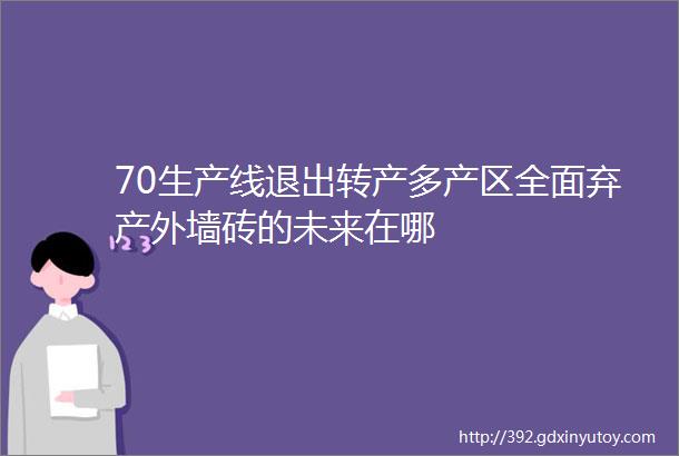 70生产线退出转产多产区全面弃产外墙砖的未来在哪