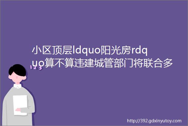 小区顶层ldquo阳光房rdquo算不算违建城管部门将联合多部门现场确认