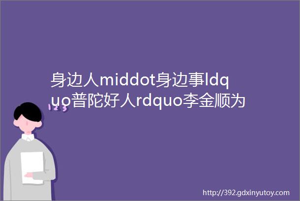 身边人middot身边事ldquo普陀好人rdquo李金顺为民服务ldquo孺子牛rdquo物业维修全天候