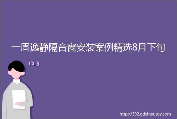 一周逸静隔音窗安装案例精选8月下旬