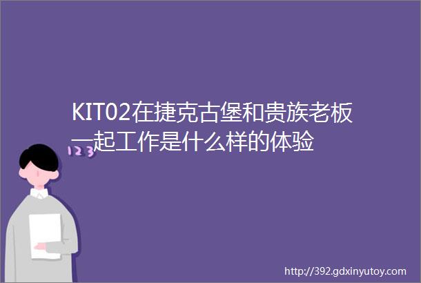 KIT02在捷克古堡和贵族老板一起工作是什么样的体验