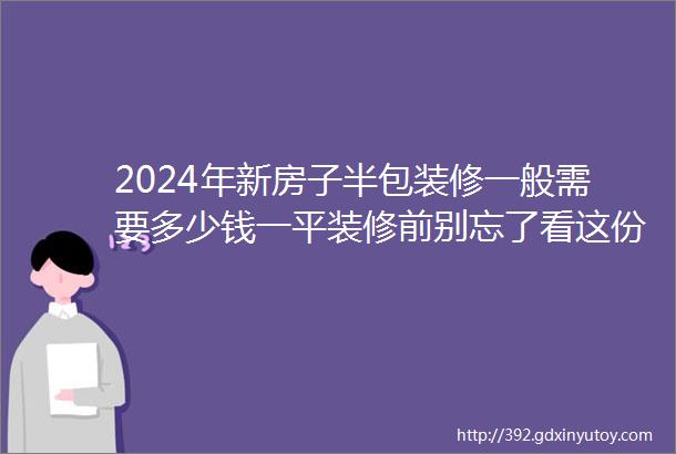 2024年新房子半包装修一般需要多少钱一平装修前别忘了看这份半包报价清单