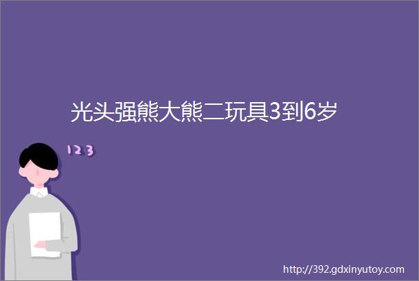 光头强熊大熊二玩具3到6岁