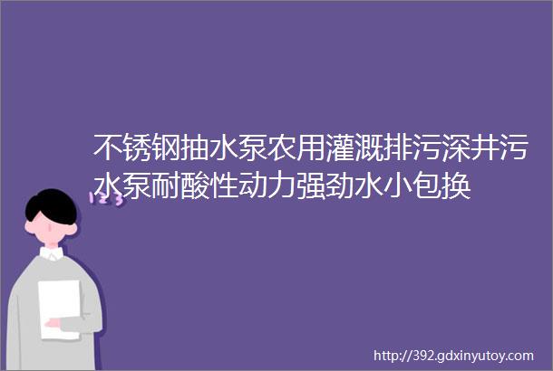 不锈钢抽水泵农用灌溉排污深井污水泵耐酸性动力强劲水小包换