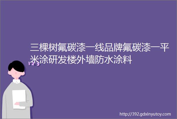 三棵树氟碳漆一线品牌氟碳漆一平米涂研发楼外墙防水涂料