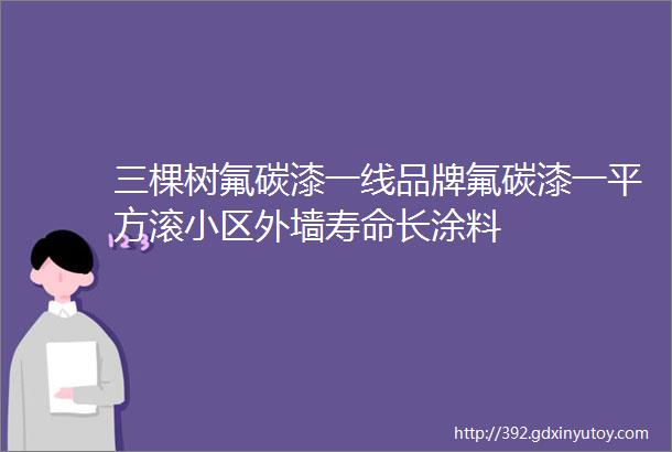 三棵树氟碳漆一线品牌氟碳漆一平方滚小区外墙寿命长涂料