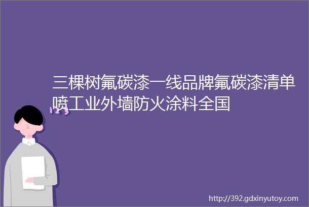 三棵树氟碳漆一线品牌氟碳漆清单喷工业外墙防火涂料全国