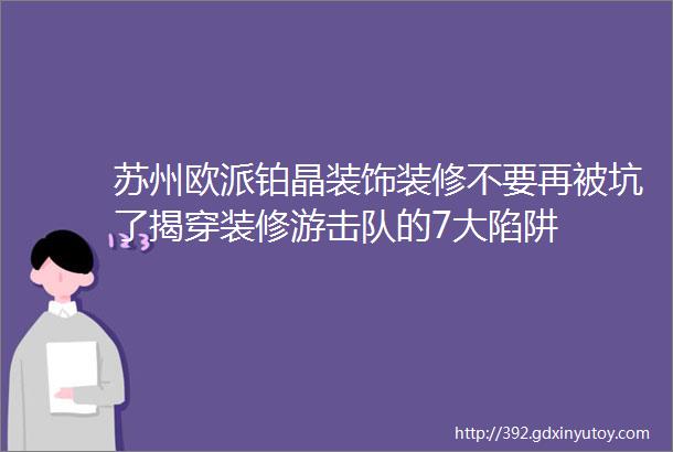 苏州欧派铂晶装饰装修不要再被坑了揭穿装修游击队的7大陷阱