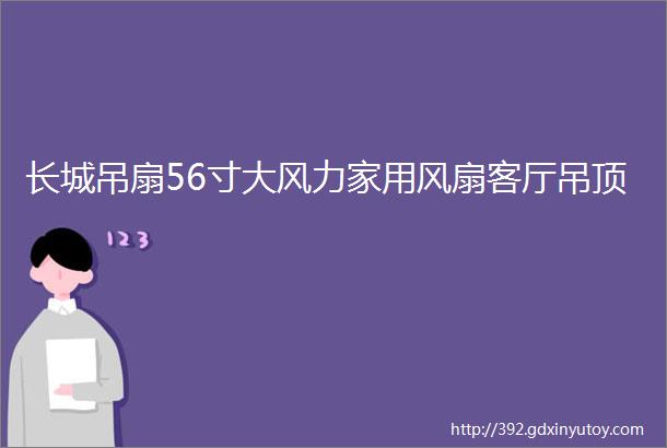 长城吊扇56寸大风力家用风扇客厅吊顶