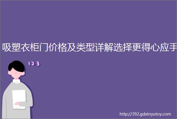 吸塑衣柜门价格及类型详解选择更得心应手