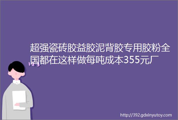 超强瓷砖胶益胶泥背胶专用胶粉全国都在这样做每吨成本355元厂家三包产品免费成熟配方点开看更多