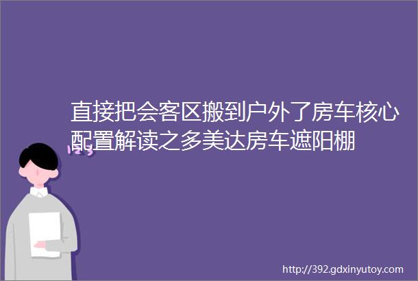 直接把会客区搬到户外了房车核心配置解读之多美达房车遮阳棚