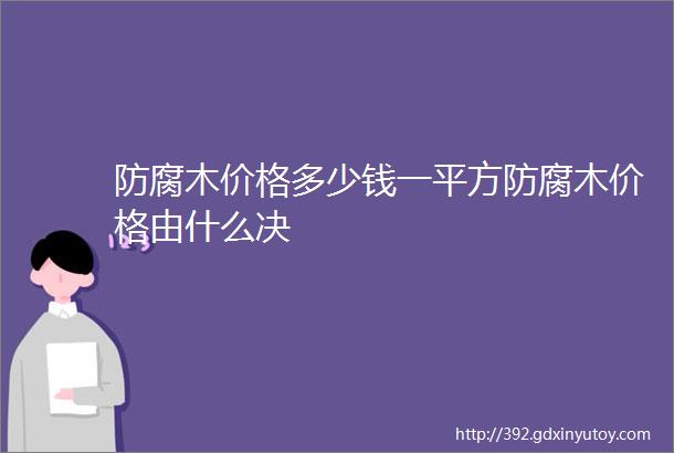 防腐木价格多少钱一平方防腐木价格由什么决