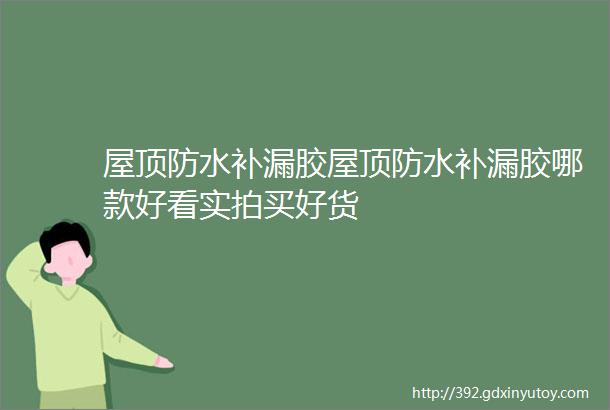 屋顶防水补漏胶屋顶防水补漏胶哪款好看实拍买好货