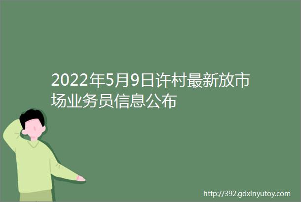 2022年5月9日许村最新放市场业务员信息公布