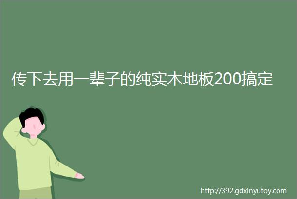 传下去用一辈子的纯实木地板200搞定