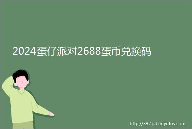 2024蛋仔派对2688蛋币兑换码