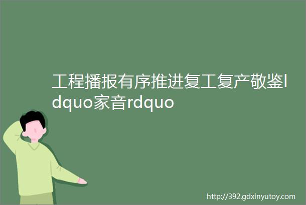 工程播报有序推进复工复产敬鉴ldquo家音rdquo