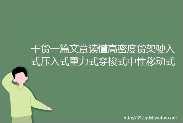 干货一篇文章读懂高密度货架驶入式压入式重力式穿梭式中性移动式多深位自动化