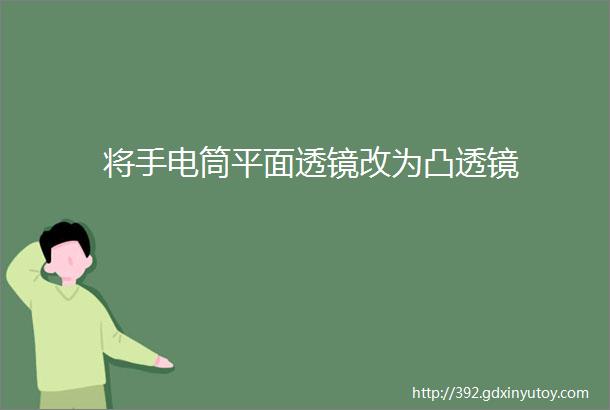 将手电筒平面透镜改为凸透镜