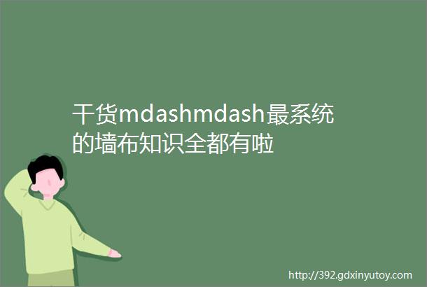 干货mdashmdash最系统的墙布知识全都有啦