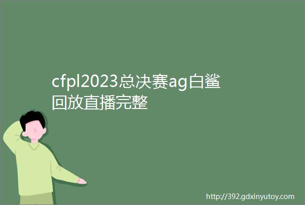 cfpl2023总决赛ag白鲨回放直播完整