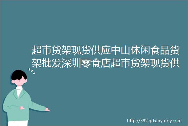 超市货架现货供应中山休闲食品货架批发深圳零食店超市货架现货供应广州便利店货架厂家直销