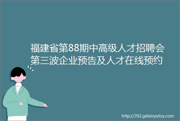 福建省第88期中高级人才招聘会第三波企业预告及人才在线预约