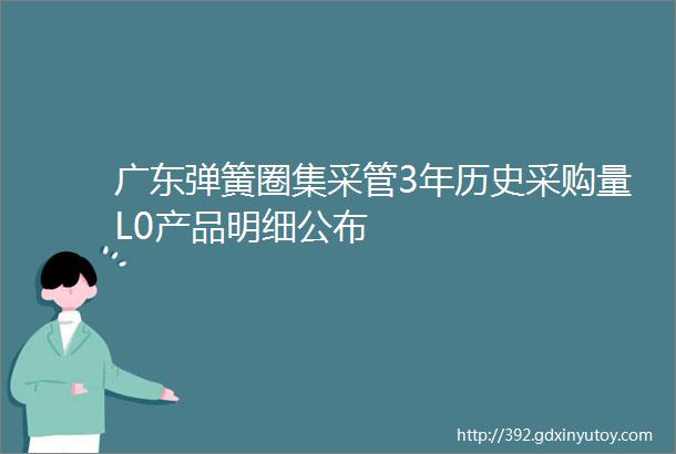 广东弹簧圈集采管3年历史采购量L0产品明细公布