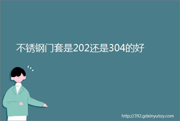 不锈钢门套是202还是304的好