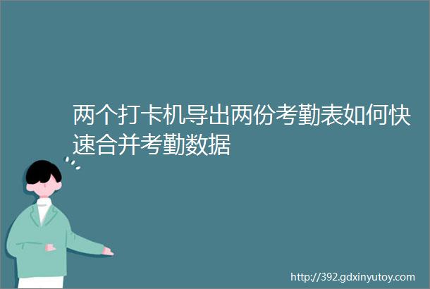 两个打卡机导出两份考勤表如何快速合并考勤数据