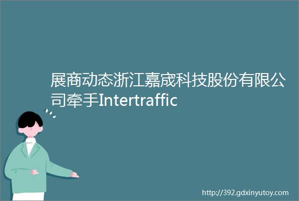 展商动态浙江嘉宬科技股份有限公司牵手IntertrafficChina2024