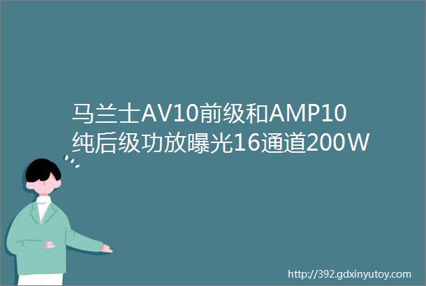 马兰士AV10前级和AMP10纯后级功放曝光16通道200W的驱动能力值得期待