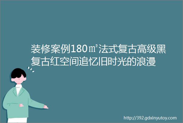 装修案例180㎡法式复古高级黑复古红空间追忆旧时光的浪漫