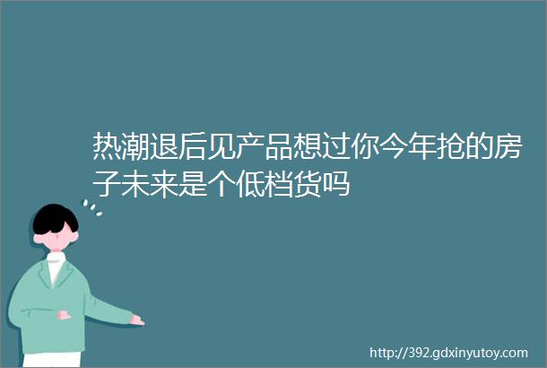 热潮退后见产品想过你今年抢的房子未来是个低档货吗